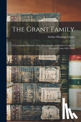 Grant, Arthur Hastings - The Grant Family: A Genealogical History of the Descendants of Matthew Grant, of Windsor, Conn.1601-1898