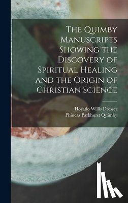 Dresser, Horatio Willis - The Quimby Manuscripts Showing the Discovery of Spiritual Healing and the Origin of Christian Science