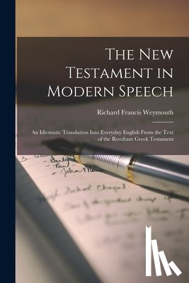 Weymouth, Richard Francis - The New Testament in Modern Speech: An Idiomatic Translation Into Everyday English From the Text of the Resultant Greek Testament