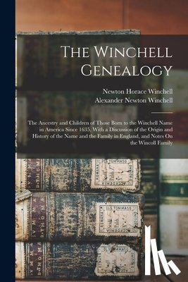 Winchell, Newton Horace - The Winchell Genealogy: The Ancestry and Children of Those Born to the Winchell Name in America Since 1635, With a Discussion of the Origin an