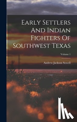 Sowell, Andrew Jackson - Early Settlers And Indian Fighters Of Southwest Texas; Volume 1