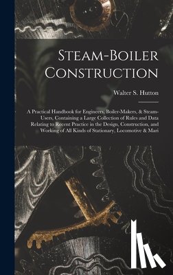 Hutton, Walter S. - Steam-Boiler Construction: A Practical Handbook for Engineers, Boiler-Makers, & Steam-Users, Containing a Large Collection of Rules and Data Rela
