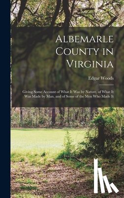 Woods, Edgar - Albemarle County in Virginia: Giving Some Account of What It Was by Nature, of What It Was Made by Man, and of Some of the Men Who Made It