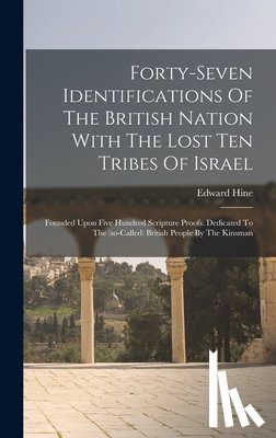 Hine, Edward - Forty-seven Identifications Of The British Nation With The Lost Ten Tribes Of Israel: Founded Upon Five Hundred Scripture Proofs. Dedicated To The (so