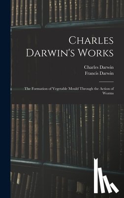 Darwin, Francis - Charles Darwin's Works: The Formation of Vegetable Mould Through the Action of Worms