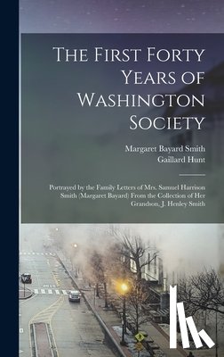 Smith, Margaret Bayard - The First Forty Years of Washington Society: Portrayed by the Family Letters of Mrs. Samuel Harrison Smith (Margaret Bayard) From the Collection of He