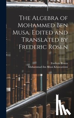 Khuwarizmi, Muhammad Ibn Musá - The Algebra of Mohammed ben Musa. Edited and Translated by Frederic Rosen