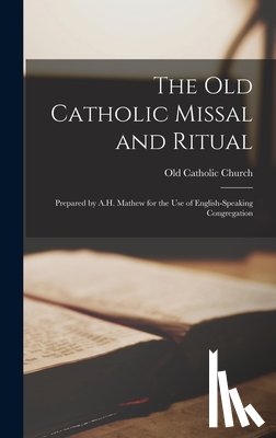 Church, Old Catholic - The Old Catholic Missal and Ritual: Prepared by A.H. Mathew for the use of English-speaking Congregation