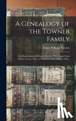 Towner, James William - A Genealogy of the Towner Family; the Descendants of Richard Towner, who Came From Sussex County, Eng., to Guilford, Conn., Before 1685 ..