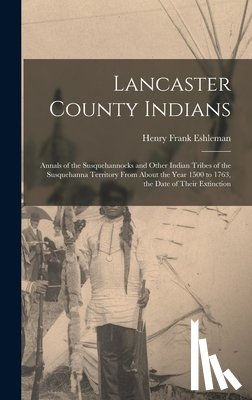 Eshleman, Henry Frank - Lancaster County Indians; Annals of the Susquehannocks and Other Indian Tribes of the Susquehanna Territory From About the Year 1500 to 1763, the Date