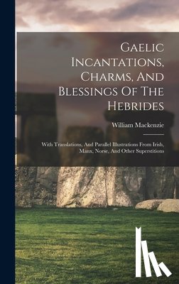 William MacKenzie (Secretary, Crofters' - Gaelic Incantations, Charms, And Blessings Of The Hebrides: With Translations, And Parallel Illustrations From Irish, Manx, Norse, And Other Superstit
