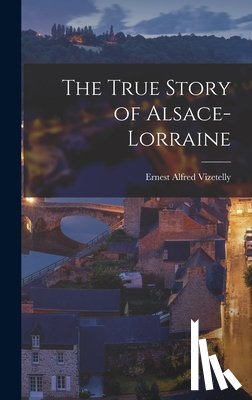 Vizetelly, Ernest Alfred - The True Story of Alsace-Lorraine