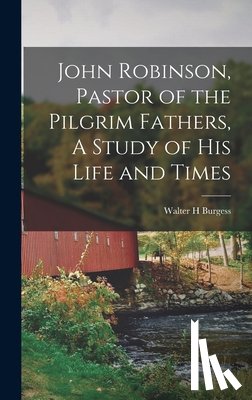 H, Burgess Walter - John Robinson, Pastor of the Pilgrim Fathers, A Study of His Life and Times