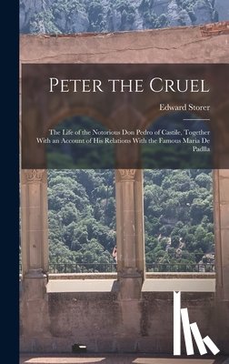 Storer, Edward - Peter the Cruel: The Life of the Notorious Don Pedro of Castile, Together With an Account of His Relations With the Famous Maria De Padlla