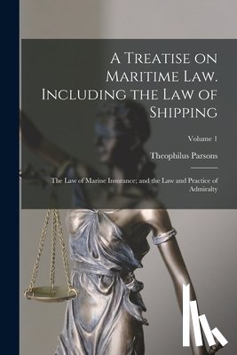 Parsons, Theophilus - A Treatise on Maritime law. Including the law of Shipping; the law of Marine Insurance; and the law and Practice of Admiralty; Volume 1