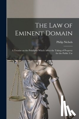 Nichols, Philip - The law of Eminent Domain; a Treatise on the Principles Which Affect the Taking of Property for the Public Use