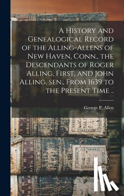 Allen, George P. - A History and Genealogical Record of the Alling-Allens of New Haven, Conn., the Descendants of Roger Alling, First, and John Alling, sen., From 1639 t