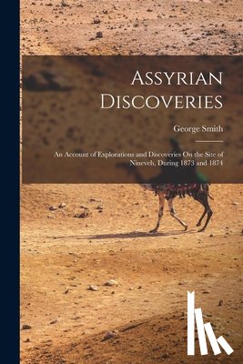 Smith, George - Assyrian Discoveries: An Account of Explorations and Discoveries On the Site of Nineveh, During 1873 and 1874