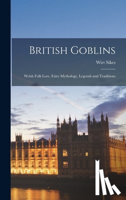 Sikes, Wirt - British Goblins: Welsh Folk Lore, Fairy Mythology, Legends and Traditions