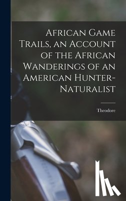 Roosevelt, Theodore 1858-1919 - African Game Trails, an Account of the African Wanderings of an American Hunter-naturalist
