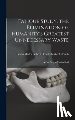 Bunker Gilbreth, Lillian Moller Gilbr - Fatigue Study, the Elimination of Humanity's Greatest Unnecessary Waste: A First Step in Motion Stud