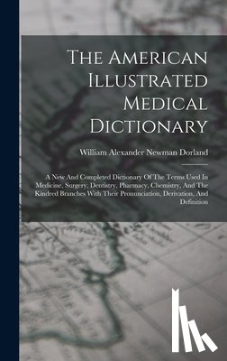 William Alexander Newman Dorland - The American Illustrated Medical Dictionary: A New And Completed Dictionary Of The Terms Used In Medicine, Surgery, Dentistry, Pharmacy, Chemistry, An