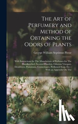 Piesse, George William Septimus - The Art of Perfumery and Method of Obtaining the Odors of Plants: With Instructions for The Manufacture of Perfumes for The Handkerchief, Scented Powd