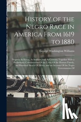 Williams, George Washington - History of the Negro Race in America From 1619 to 1880: Negroes As Slaves, As Soldiers, and As Citizens; Together With a Preliminary Consideration Of