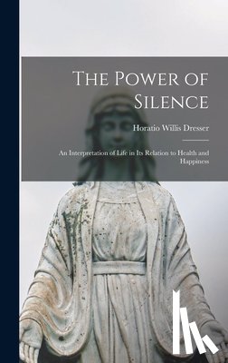 Dresser, Horatio Willis - The Power of Silence: An Interpretation of Life in Its Relation to Health and Happiness