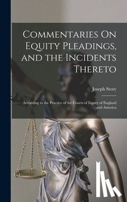 Story, Joseph - Commentaries On Equity Pleadings, and the Incidents Thereto: According to the Practice of the Courts of Equity of England and America