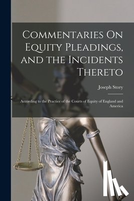 Story, Joseph - Commentaries On Equity Pleadings, and the Incidents Thereto: According to the Practice of the Courts of Equity of England and America