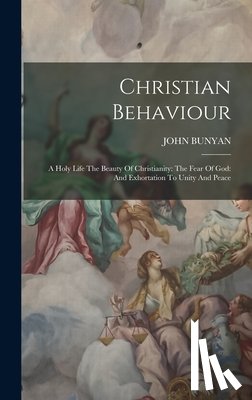 Bunyan, John - Christian Behaviour: A Holy Life The Beauty Of Christianity: The Fear Of God: And Exhortation To Unity And Peace