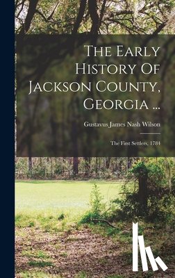 Gustavus James Nash Wilson - The Early History Of Jackson County, Georgia ...: The First Settlers, 1784