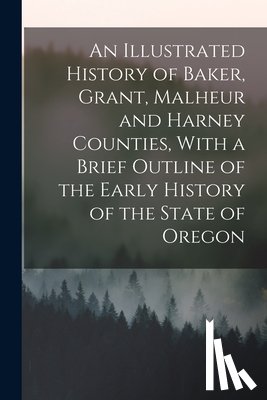 Anonymous - An Illustrated History of Baker, Grant, Malheur and Harney Counties, With a Brief Outline of the Early History of the State of Oregon