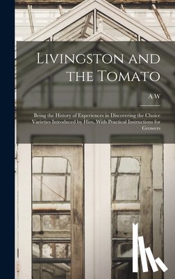 Livingston, A. W. 1822-1898 - Livingston and the Tomato: Being the History of Experiences in Discovering the Choice Varieties Introduced by him, With Practical Instructions fo