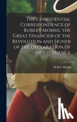 Morris, Robert - The Confidential Correspondence of Robert Morris, the Great Financier of the Revolution and Signer of the Declaration of Independence