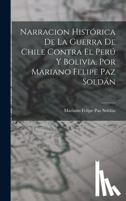 Soldán, Mariano Felipe Paz - Narracion Histórica De La Guerra De Chile Contra El Perú Y Bolivia. Por Mariano Felipe Paz Soldán