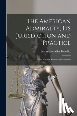 Benedict, Erastus Cornelius - The American Admiralty, Its Jurisdiction and Practice: With Practical Forms and Directions