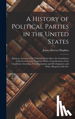 Hopkins, James Herron - A History of Political Parties in the United States: Being an Account of the Political Parties Since the Foundation of the Government; Together With a