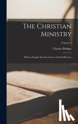 Bridges, Charles - The Christian Ministry: With an Inquiry Into the Causes of Its Inefficiency; Volume 1