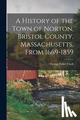 Clark, George Faber - A History of the Town of Norton, Bristol County, Massachusetts, From 1669-1859