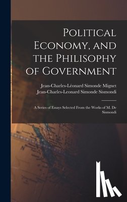 Sismondi, Jean-Charles-Leonard Simonde - Political Economy, and the Philisophy of Government: A Series of Essays Selected From the Works of M. De Sismondi