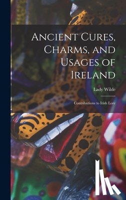 Wilde, Lady - Ancient Cures, Charms, and Usages of Ireland; Contributions to Irish Lore