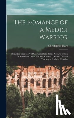 Hare, Christopher - The Romance of a Medici Warrior; Being the True Story of Giovanni Delle Bande Nere, to Which is Added the Life of his son, Cosimo I., Grand Duke of Tu