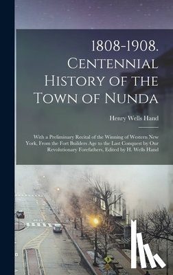 Hand, Henry Wells - 1808-1908. Centennial History of the Town of Nunda: With a Preliminary Recital of the Winning of Western New York, From the Fort Builders Age to the L