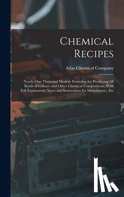 Atlas Chemical Company - Chemical Recipes: Nearly one Thousand Modern Formulae for Producing all Kinds of Colours and Other Chemical Compositions, With Full Expl