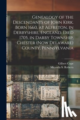 Cope, Gilbert - Genealogy of the Descendants of John Kirk. Born 1660, at Alfreton, in Derbyshire, England. Died 1705, in Darby Township, Chester (now Delaware) County