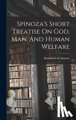 Spinoza, Benedictus De - Spinoza's Short Treatise On God, Man, And Human Welfare