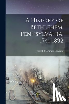 Levering, Joseph Mortimer - A History of Bethlehem, Pennsylvania, 1741-1892