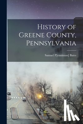 Bates, Samuel P[enniman] 1827- - History of Greene County, Pennsylvania